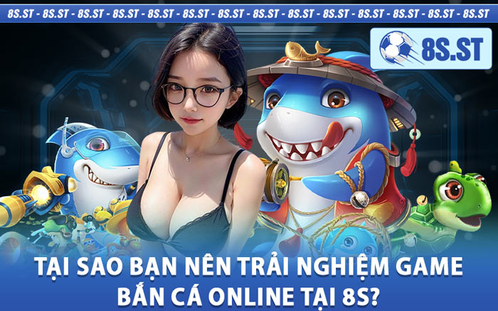 Tại Sao Bạn Nên Trải Nghiệm Game Bắn Cá Online Tại 8s?